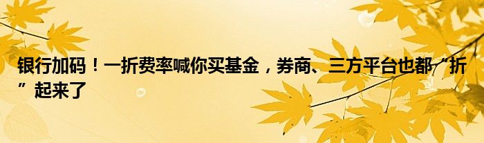 银行加码！一折费率喊你买基金，券商、三方平台也都“折”起来了