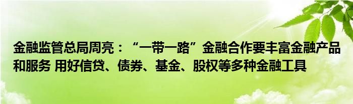 金融监管总局周亮：“一带一路”金融合作要丰富金融产品和服务 用好信贷、债券、基金、股权等多种金融工具