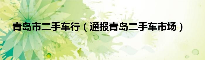 青岛市二手车行（通报青岛二手车市场）