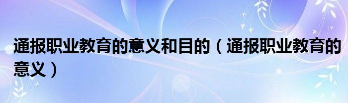 通报职业教育的意义和目的（通报职业教育的意义）