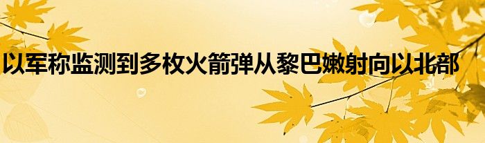 以军称监测到多枚火箭弹从黎巴嫩射向以北部