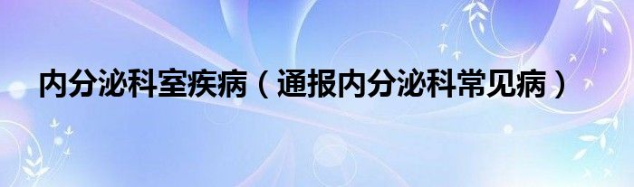 内分泌科室疾病（通报内分泌科常见病）