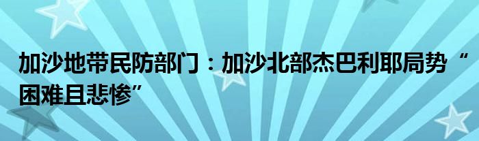 加沙地带民防部门：加沙北部杰巴利耶局势“困难且悲惨”