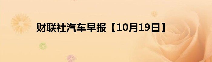 财联社汽车早报【10月19日】