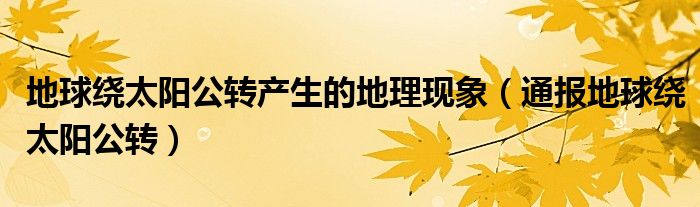 地球绕太阳公转产生的地理现象（通报地球绕太阳公转）