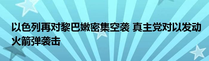 以色列再对黎巴嫩密集空袭 真主党对以发动火箭弹袭击