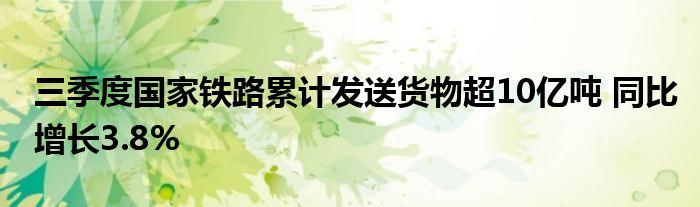 三季度国家铁路累计发送货物超10亿吨 同比增长3.8%