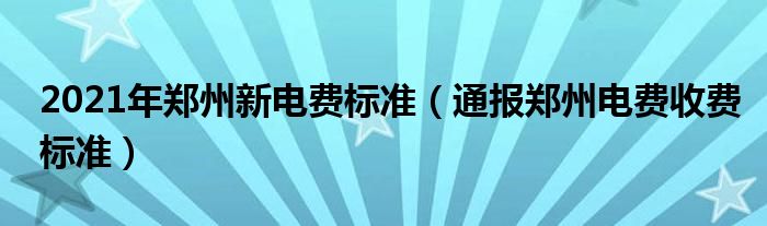 2021年郑州新电费标准（通报郑州电费收费标准）