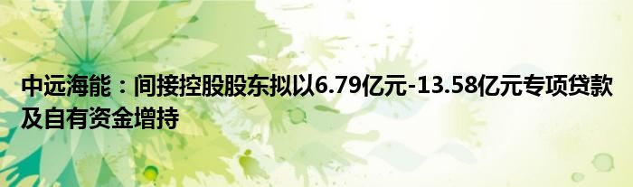 中远海能：间接控股股东拟以6.79亿元-13.58亿元专项贷款及自有资金增持