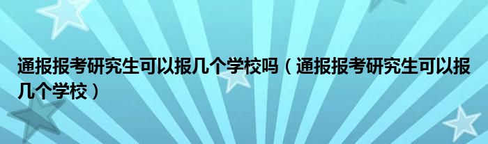 通报报考研究生可以报几个学校吗（通报报考研究生可以报几个学校）