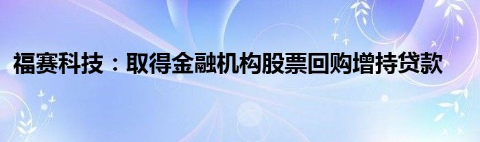 福赛科技：取得金融机构股票回购增持贷款