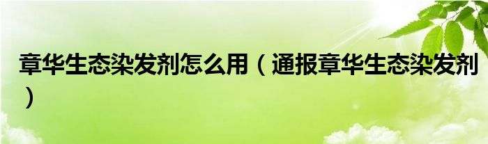 章华生态染发剂怎么用（通报章华生态染发剂）