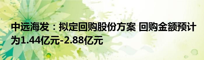 中远海发：拟定回购股份方案 回购金额预计为1.44亿元-2.88亿元