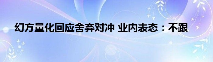 幻方量化回应舍弃对冲 业内表态：不跟