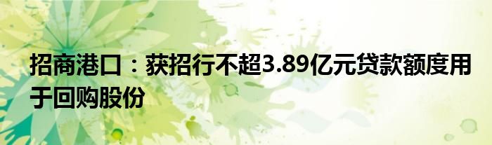 招商港口：获招行不超3.89亿元贷款额度用于回购股份