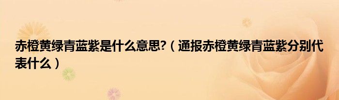 赤橙黄绿青蓝紫是什么意思?（通报赤橙黄绿青蓝紫分别代表什么）