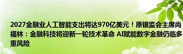 2027金融业人工智能支出将达970亿美元！原银监会主席尚福林：金融科技将迎新一轮技术革命 AI赋能数字金融仍临多重风险