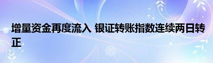 增量资金再度流入 银证转账指数连续两日转正