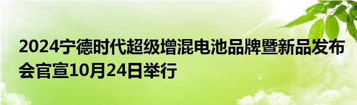 2024宁德时代超级增混电池品牌暨新品发布会官宣10月24日举行