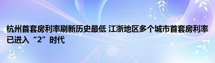 杭州首套房利率刷新历史最低 江浙地区多个城市首套房利率已进入“2”时代