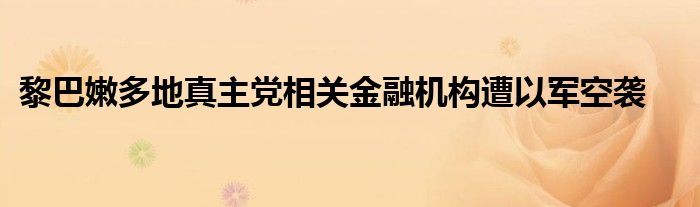 黎巴嫩多地真主党相关金融机构遭以军空袭