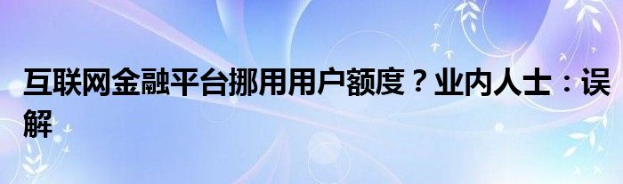 互联网金融平台挪用用户额度？业内人士：误解