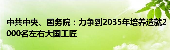 中共中央、国务院：力争到2035年培养造就2000名左右大国工匠