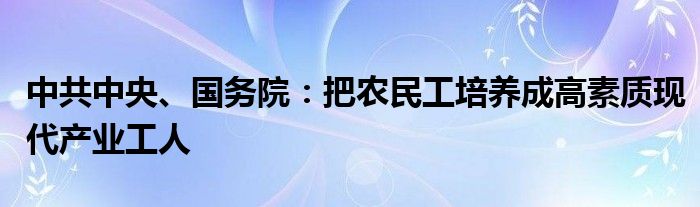 中共中央、国务院：把农民工培养成高素质现代产业工人