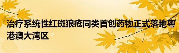 治疗系统性红斑狼疮同类首创药物正式落地粤港澳大湾区