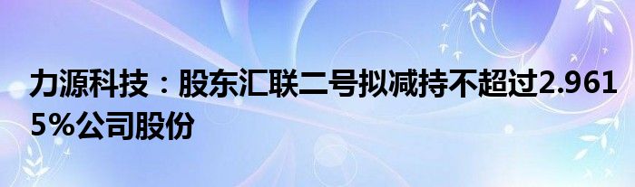 力源科技：股东汇联二号拟减持不超过2.9615%公司股份