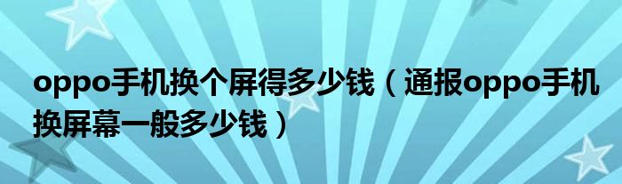 oppo手机换个屏得多少钱（通报oppo手机换屏幕一般多少钱）