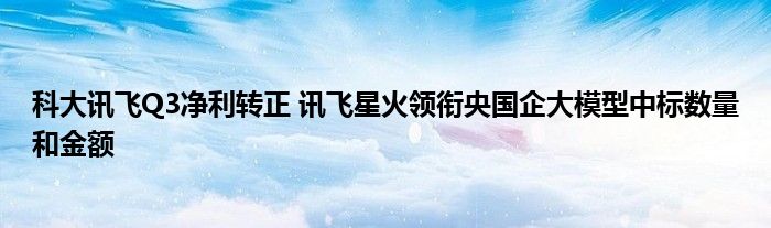 科大讯飞Q3净利转正 讯飞星火领衔央国企大模型中标数量和金额