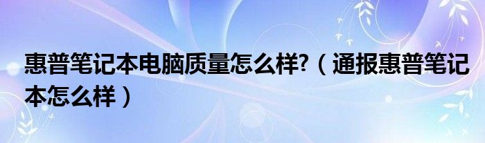 惠普笔记本电脑质量怎么样?（通报惠普笔记本怎么样）