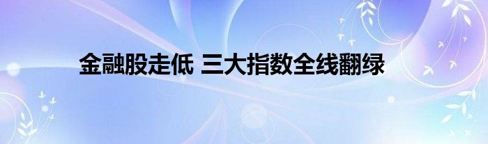 金融股走低 三大指数全线翻绿