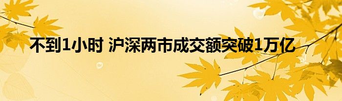 不到1小时 沪深两市成交额突破1万亿