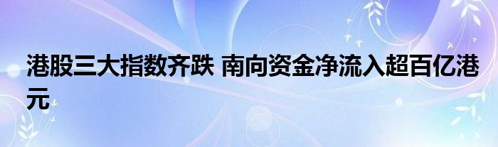 港股三大指数齐跌 南向资金净流入超百亿港元