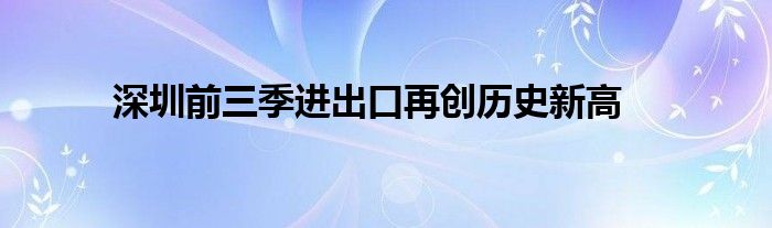 深圳前三季进出口再创历史新高