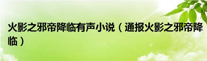 火影之邪帝降临有声小说（通报火影之邪帝降临）