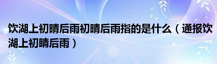 饮湖上初晴后雨初晴后雨指的是什么（通报饮湖上初睛后雨）