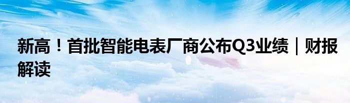 新高！首批智能电表厂商公布Q3业绩｜财报解读