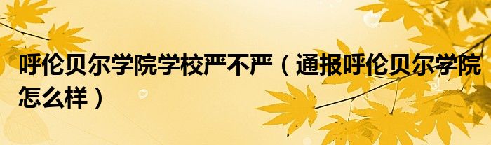 呼伦贝尔学院学校严不严（通报呼伦贝尔学院怎么样）