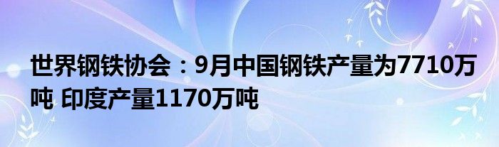 世界钢铁协会：9月中国钢铁产量为7710万吨 印度产量1170万吨