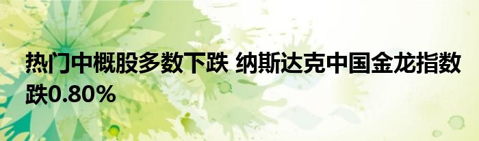 热门中概股多数下跌 纳斯达克中国金龙指数跌0.80%