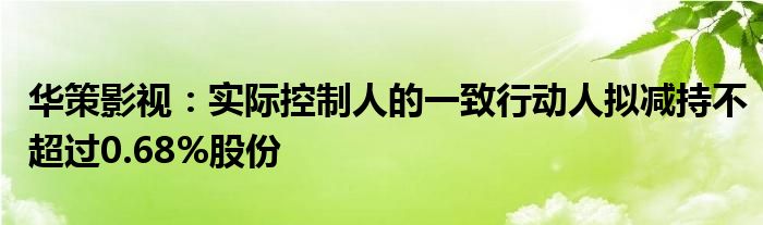 华策影视：实际控制人的一致行动人拟减持不超过0.68%股份