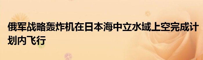 俄军战略轰炸机在日本海中立水域上空完成计划内飞行