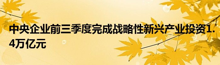 中央企业前三季度完成战略性新兴产业投资1.4万亿元