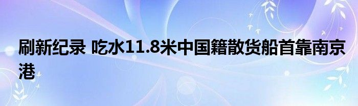 刷新纪录 吃水11.8米中国籍散货船首靠南京港