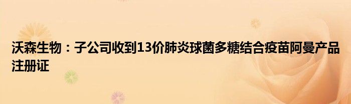 沃森生物：子公司收到13价肺炎球菌多糖结合疫苗阿曼产品注册证