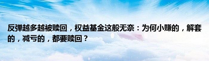 反弹越多越被赎回，权益基金这般无奈：为何小赚的，解套的，减亏的，都要赎回？