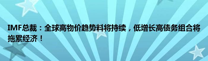 IMF总裁：全球高物价趋势料将持续，低增长高债务组合将拖累经济！